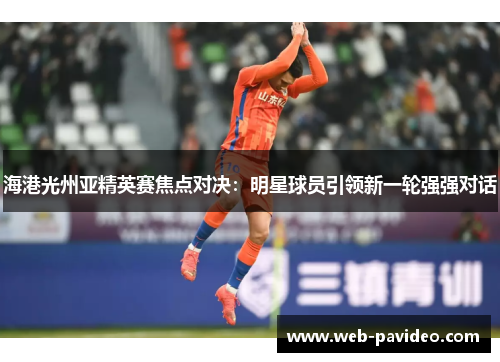 海港光州亚精英赛焦点对决:明星球员引领新一轮强强对话 海港光州亚精英赛焦点对决:明星球员引领新一轮强强对话