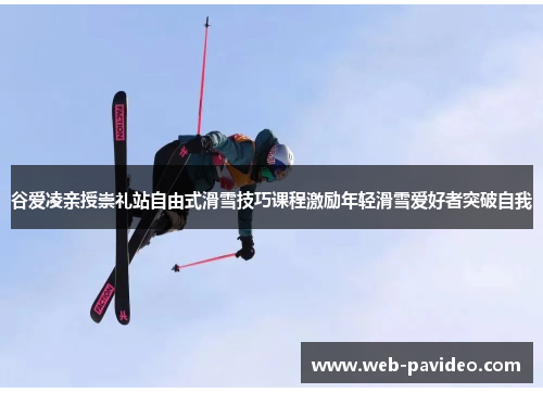 谷爱凌亲授崇礼站自由式滑雪技巧课程激励年轻滑雪爱好者突破自我 谷爱凌亲授崇礼站自由式滑雪技巧课程激励年轻滑雪爱好者突破自我
