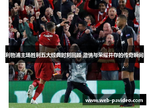 利物浦主场胜利五大经典时刻回顾 激情与荣耀并存的传奇瞬间