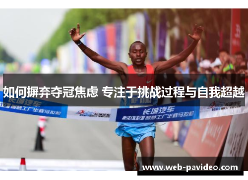 如何摒弃夺冠焦虑 专注于挑战过程与自我超越 如何摒弃夺冠焦虑 专注于挑战过程与自我超越