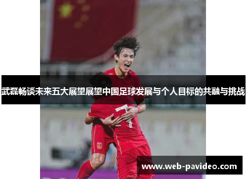 武磊畅谈未来五大展望展望中国足球发展与个人目标的共融与挑战