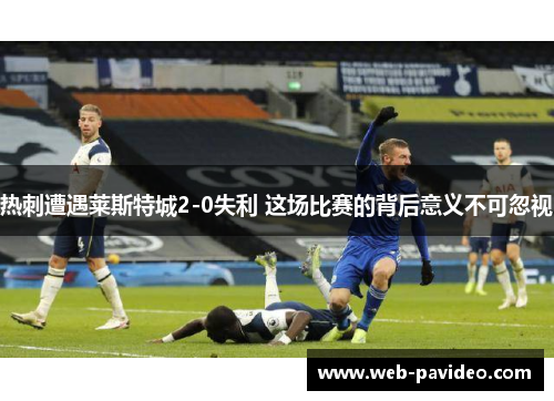 热刺遭遇莱斯特城2-0失利 这场比赛的背后意义不可忽视 热刺遭遇莱斯特城2-0失利 这场比赛的背后意义不可忽视