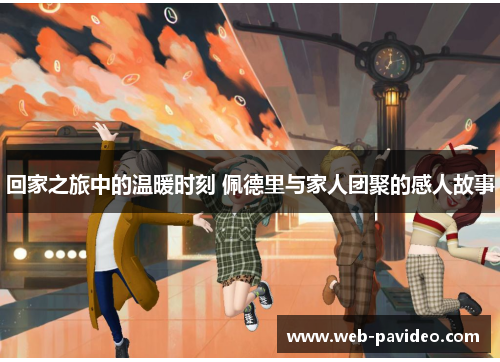 回家之旅中的温暖时刻 佩德里与家人团聚的感人故事