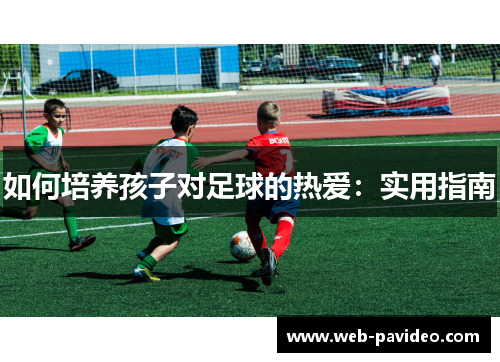 如何培养孩子对足球的热爱：实用指南