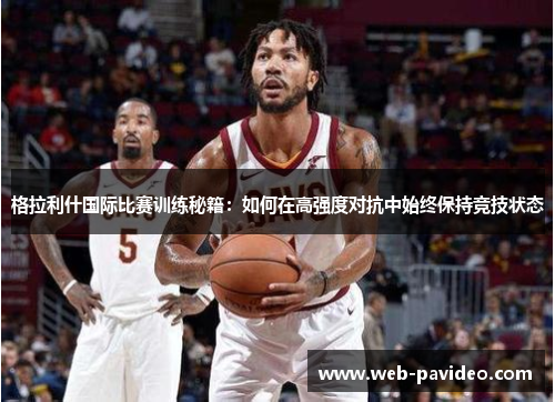 格拉利什国际比赛训练秘籍:如何在高强度对抗中始终保持竞技状态 格拉利什国际比赛训练秘籍:如何在高强度对抗中始终保持竞技状态