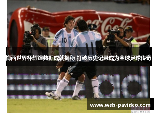 梅西世界杯辉煌数据成就揭秘 打破历史记录成为全球足球传奇 梅西世界杯辉煌数据成就揭秘 打破历史记录成为全球足球传奇