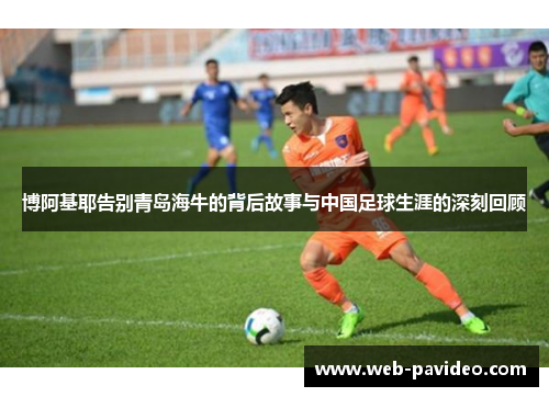 博阿基耶告别青岛海牛的背后故事与中国足球生涯的深刻回顾