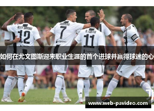 如何在尤文图斯迎来职业生涯的首个进球并赢得球迷的心