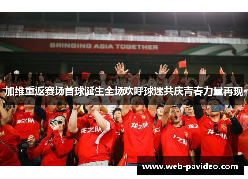 加维重返赛场首球诞生全场欢呼球迷共庆青春力量再现