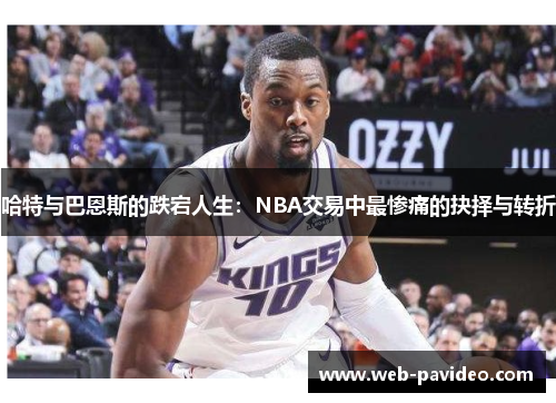哈特与巴恩斯的跌宕人生:NBA交易中最惨痛的抉择与转折 哈特与巴恩斯的跌宕人生:NBA交易中最惨痛的抉择与转折