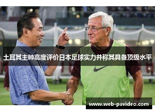土耳其主帅高度评价日本足球实力并称其具备顶级水平 土耳其主帅高度评价日本足球实力并称其具备顶级水平