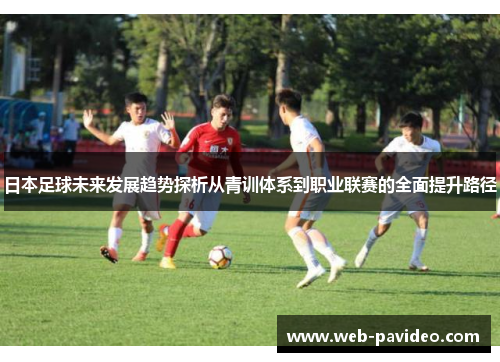 日本足球未来发展趋势探析从青训体系到职业联赛的全面提升路径 日本足球未来发展趋势探析从青训体系到职业联赛的全面提升路径