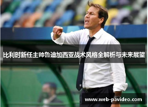 比利时新任主帅鲁迪加西亚战术风格全解析与未来展望 比利时新任主帅鲁迪加西亚战术风格全解析与未来展望