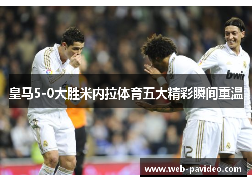 皇马5-0大胜米内拉体育五大精彩瞬间重温 皇马5-0大胜米内拉体育五大精彩瞬间重温