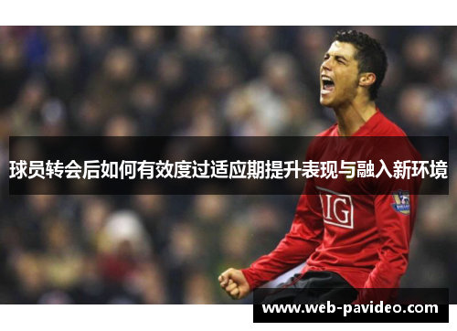 球员转会后如何有效度过适应期提升表现与融入新环境 球员转会后如何有效度过适应期提升表现与融入新环境