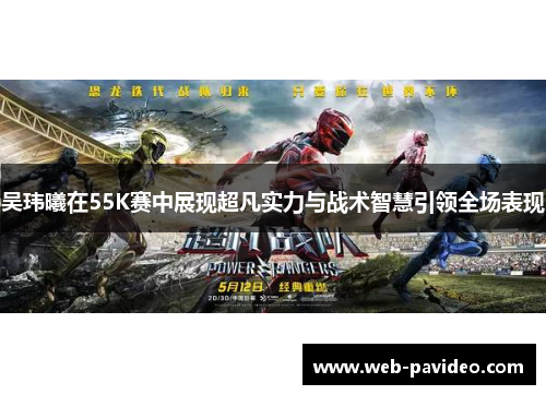 吴玮曦在55K赛中展现超凡实力与战术智慧引领全场表现 吴玮曦在55K赛中展现超凡实力与战术智慧引领全场表现