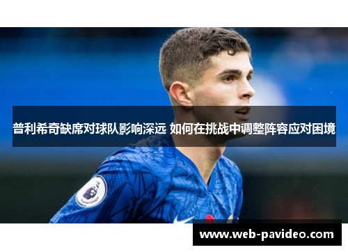 普利希奇缺席对球队影响深远 如何在挑战中调整阵容应对困境 普利希奇缺席对球队影响深远 如何在挑战中调整阵容应对困境