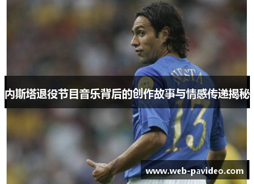 内斯塔退役节目音乐背后的创作故事与情感传递揭秘