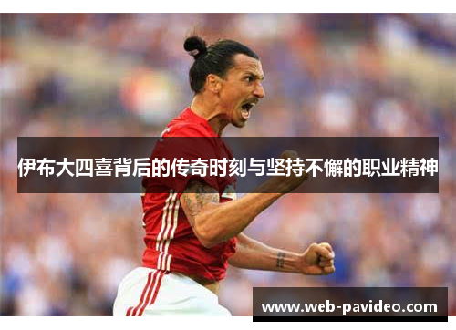 伊布大四喜背后的传奇时刻与坚持不懈的职业精神 伊布大四喜背后的传奇时刻与坚持不懈的职业精神