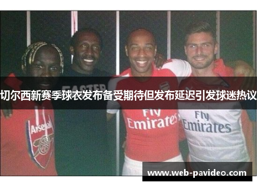 切尔西新赛季球衣发布备受期待但发布延迟引发球迷热议