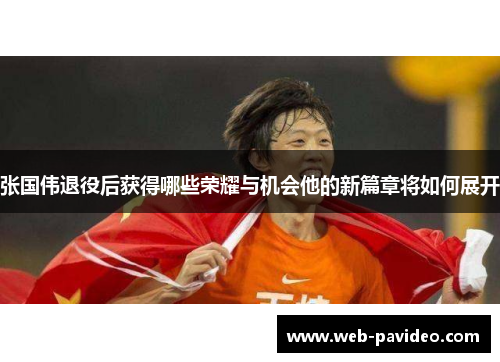 张国伟退役后获得哪些荣耀与机会他的新篇章将如何展开 张国伟退役后获得哪些荣耀与机会他的新篇章将如何展开