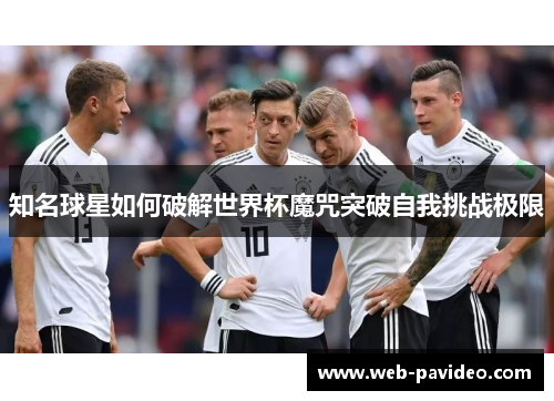 知名球星如何破解世界杯魔咒突破自我挑战极限 知名球星如何破解世界杯魔咒突破自我挑战极限
