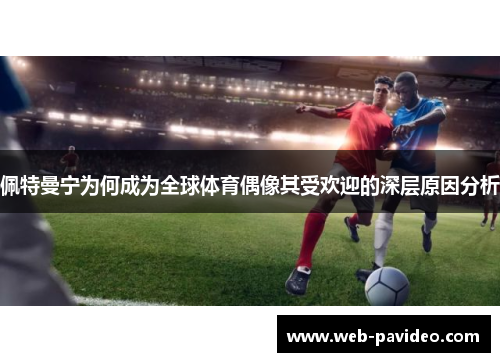 佩特曼宁为何成为全球体育偶像其受欢迎的深层原因分析
