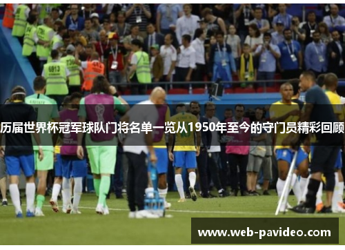 历届世界杯冠军球队门将名单一览从1950年至今的守门员精彩回顾