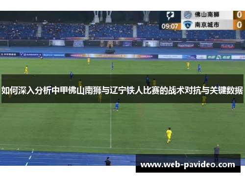 如何深入分析中甲佛山南狮与辽宁铁人比赛的战术对抗与关键数据 如何深入分析中甲佛山南狮与辽宁铁人比赛的战术对抗与关键数据