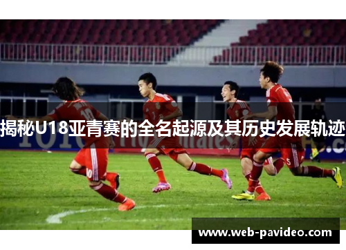 揭秘U18亚青赛的全名起源及其历史发展轨迹