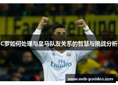 C罗如何处理与皇马队友关系的智慧与挑战分析 C罗如何处理与皇马队友关系的智慧与挑战分析