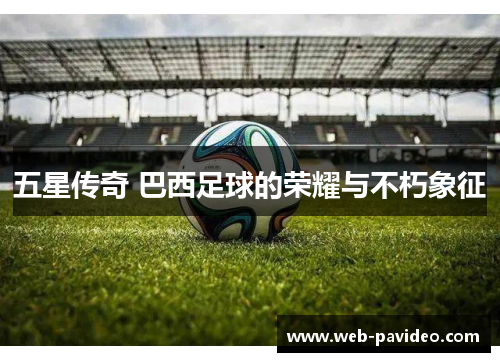 五星传奇 巴西足球的荣耀与不朽象征