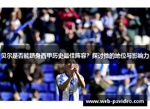 贝尔是否能跻身西甲历史最佳阵容?探讨他的地位与影响力 贝尔是否能跻身西甲历史最佳阵容?探讨他的地位与影响力