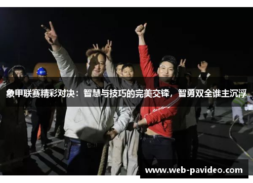 象甲联赛精彩对决:智慧与技巧的完美交锋,智勇双全谁主沉浮 象甲联赛精彩对决:智慧与技巧的完美交锋,智勇双全谁主沉浮
