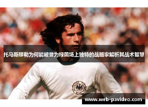 托马斯穆勒为何能被誉为绿茵场上独特的战略家解析其战术智慧