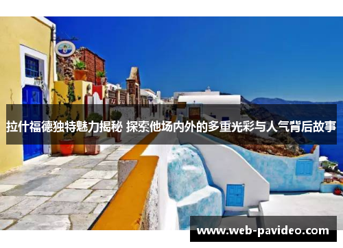 拉什福德独特魅力揭秘 探索他场内外的多重光彩与人气背后故事