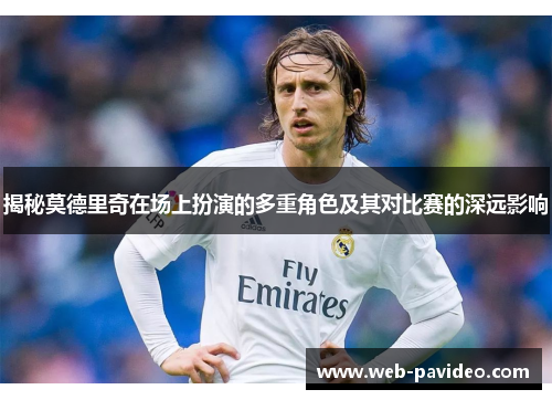 揭秘莫德里奇在场上扮演的多重角色及其对比赛的深远影响 揭秘莫德里奇在场上扮演的多重角色及其对比赛的深远影响