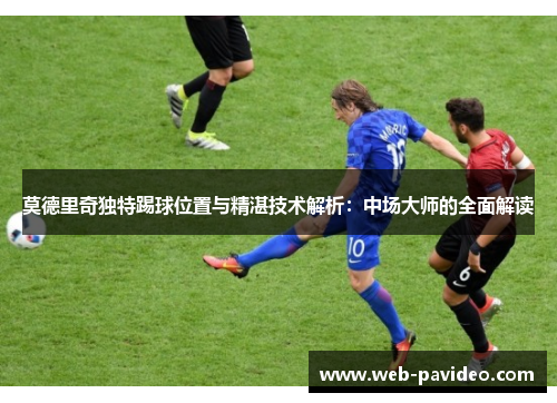 莫德里奇独特踢球位置与精湛技术解析：中场大师的全面解读