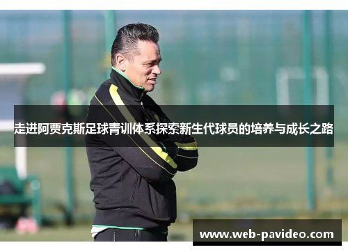 走进阿贾克斯足球青训体系探索新生代球员的培养与成长之路 走进阿贾克斯足球青训体系探索新生代球员的培养与成长之路