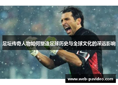足坛传奇人物如何塑造足球历史与全球文化的深远影响 足坛传奇人物如何塑造足球历史与全球文化的深远影响