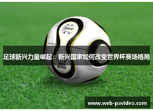 足球新兴力量崛起:新兴国家如何改变世界杯赛场格局 足球新兴力量崛起:新兴国家如何改变世界杯赛场格局