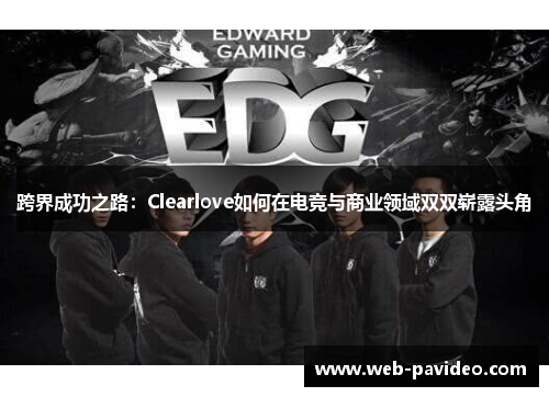 跨界成功之路:Clearlove如何在电竞与商业领域双双崭露头角 跨界成功之路:Clearlove如何在电竞与商业领域双双崭露头角