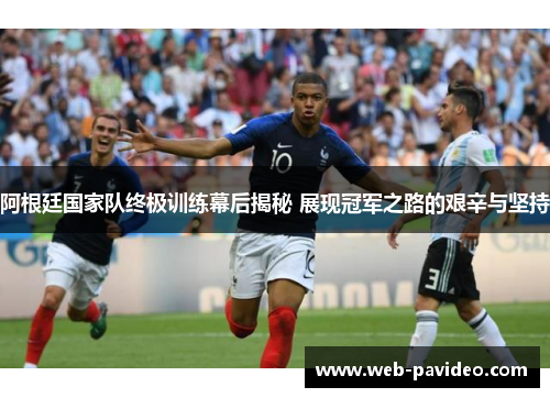 阿根廷国家队终极训练幕后揭秘 展现冠军之路的艰辛与坚持