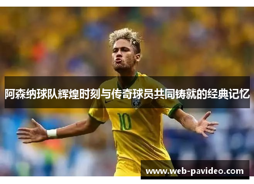 阿森纳球队辉煌时刻与传奇球员共同铸就的经典记忆 阿森纳球队辉煌时刻与传奇球员共同铸就的经典记忆