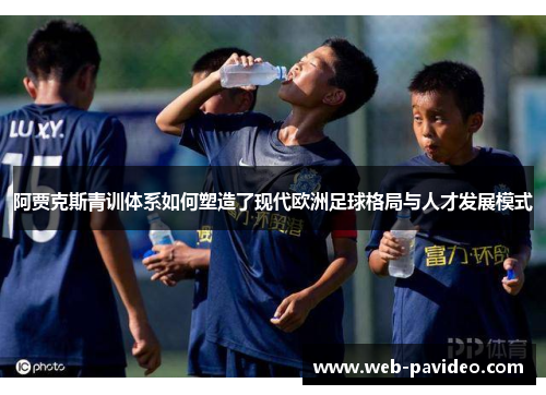 阿贾克斯青训体系如何塑造了现代欧洲足球格局与人才发展模式 阿贾克斯青训体系如何塑造了现代欧洲足球格局与人才发展模式