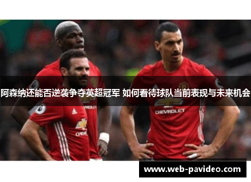 阿森纳还能否逆袭争夺英超冠军 如何看待球队当前表现与未来机会