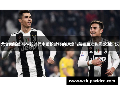 尤文图斯能否在新时代中重拾曾经的辉煌与荣耀再次称霸欧洲足坛 尤文图斯能否在新时代中重拾曾经的辉煌与荣耀再次称霸欧洲足坛