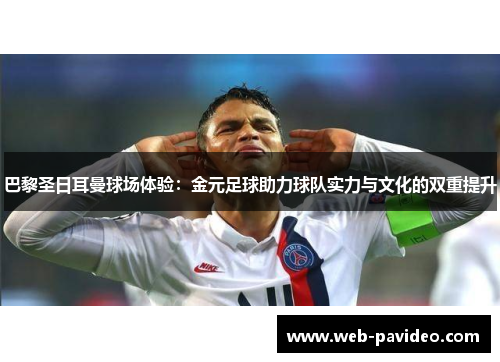 巴黎圣日耳曼球场体验:金元足球助力球队实力与文化的双重提升 巴黎圣日耳曼球场体验:金元足球助力球队实力与文化的双重提升