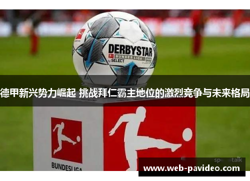 德甲新兴势力崛起 挑战拜仁霸主地位的激烈竞争与未来格局 德甲新兴势力崛起 挑战拜仁霸主地位的激烈竞争与未来格局