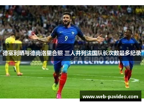 德塞利晒与德尚洛里合照 三人并列法国队长次数最多纪录